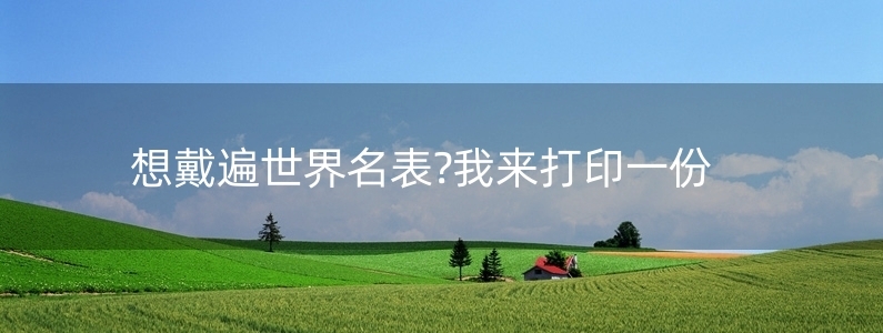 想戴遍世界名表?我來(lái)打印一份